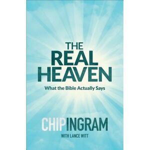 The Real Heaven: What the Bible Actually Says -- Chip Ingram